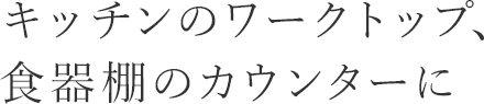 キッチンのワークトップ、食器棚のカウンターに