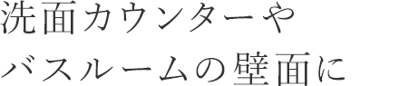 洗面カウンターやバスルームの壁面に