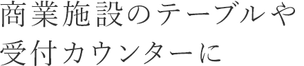 商業施設のテーブルや受付カウンターに